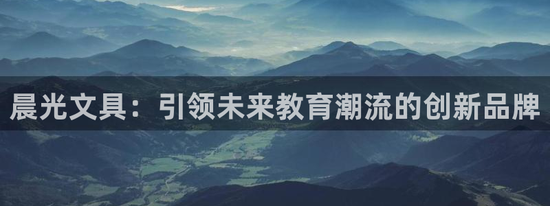 卧龙娱乐在线直播网页：晨光文具：引领未来