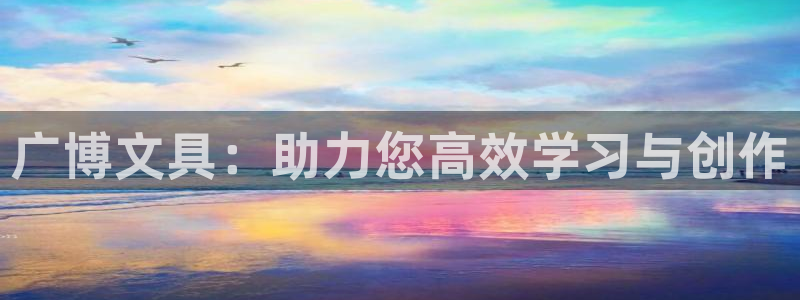 卧龙娱乐注册开户地址：广博文具：助力您高