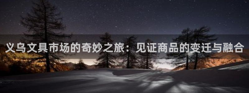 卧龙娱乐是什么：义乌文具市场的奇妙之旅：