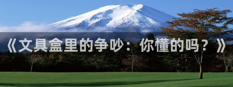 卧龙娱乐集团投注：《文具盒里的争吵：你懂