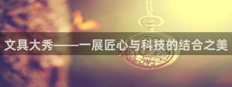 卧龙娱乐靠谱吗：文具大秀——一展匠心与科