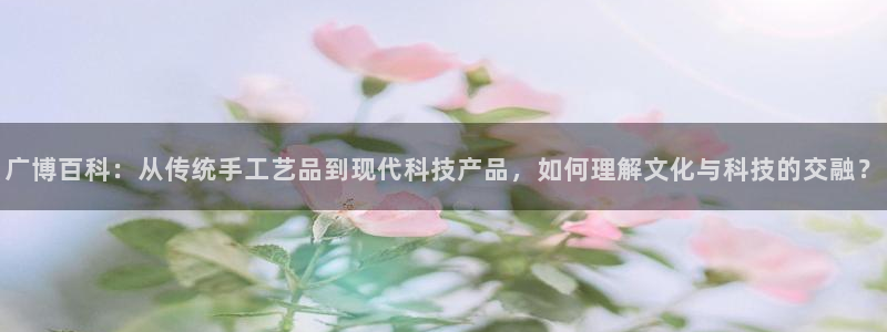 卧龙凤雏娱乐号：广博百科：从传统手工艺品