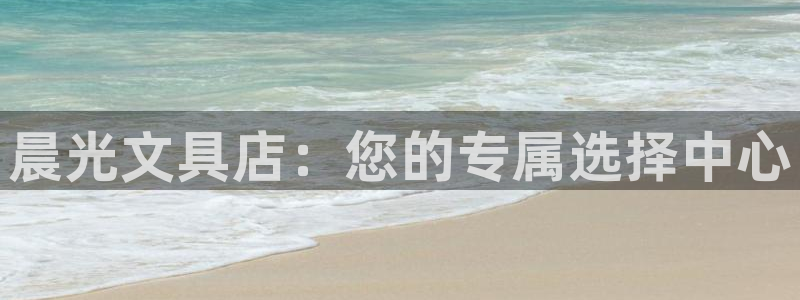卧龙娱乐官网：晨光文具店：您的专属选择中