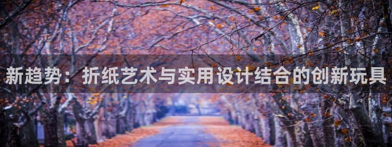 卧龙说娱乐：新趋势：折纸艺术与实用设计结