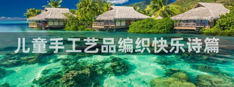 肥羊娱乐卧龙凤雏：儿童手工艺品编织快乐诗