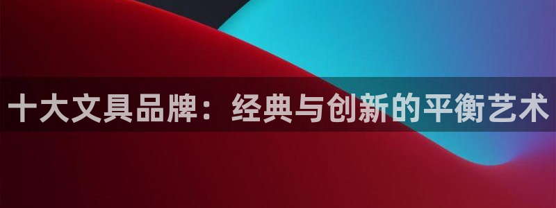 卧龙娱乐下载安装：十大文具品牌：经典与创